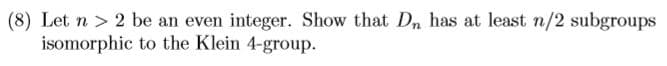 (8) Let n > 2 be an even integer. Show that Dn has at least n/2 subgroups
isomorphic to the Klein 4-group.
