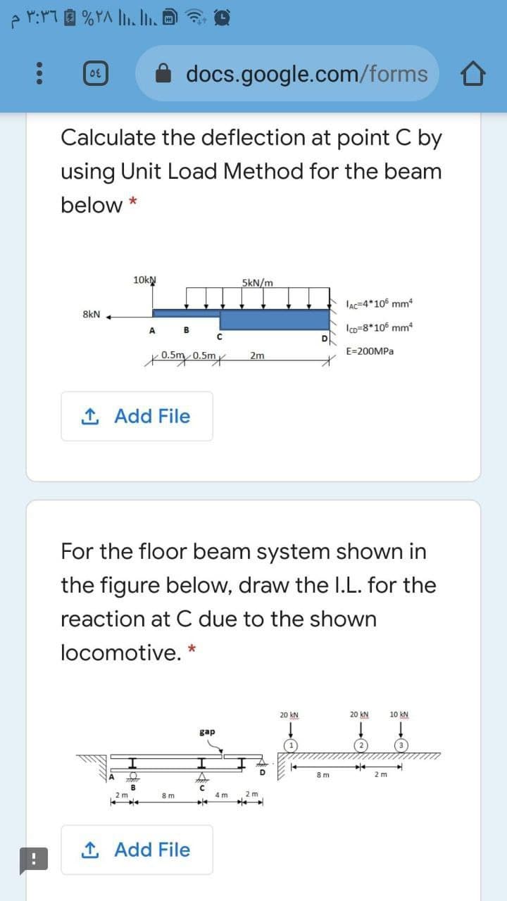 docs.google.com/forms
Calculate the deflection at point C by
using Unit Load Method for the beam
below *
10kN
5kN/m
lAc=4*105 mm4
8kN
Ico=8*106 mm
D
A
E=200MPA
2m
1 Add File
For the floor beam system shown in
the figure below, draw the I.L. for the
reaction at C due to the shown
locomotive.
20 kN
20 KN
10 kN
gap
(2
8 m
2 m
B
8 m
4 m
1 Add File
