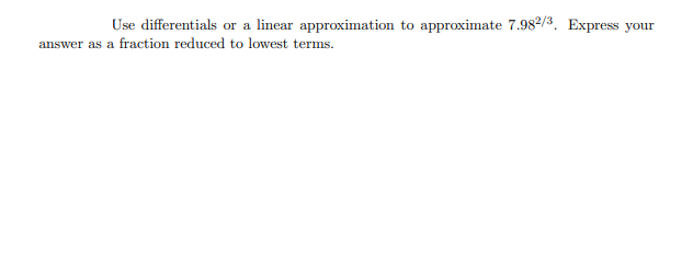 Use differentials or a linear approximation to approximate 7.982/3. Express your
answer as a fraction reduced to lowest terms.