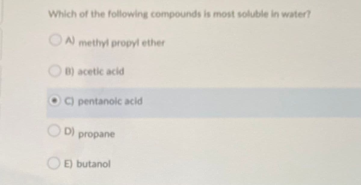 Which of the following compounds is most soluble in water?
ON methyl propyl ether
OB) acetic acid
C) pentanoic acid
D) propane
E) butanol
