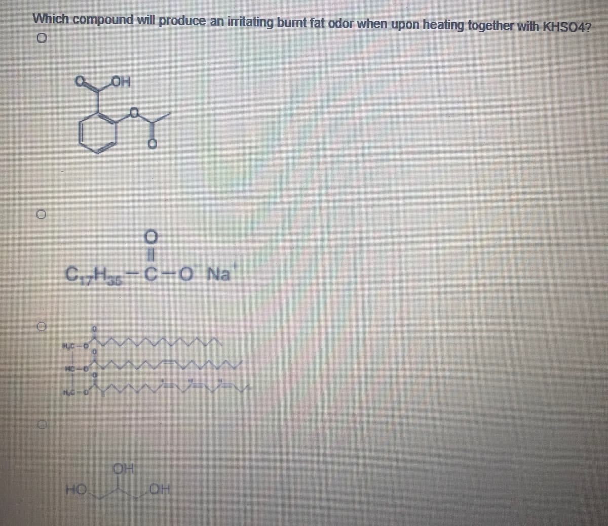 Which compound will produce an irritating bunt fat odor when upon heating together with KHSO4?
C,,H3s-C-O Na"
HO
HO
HO
