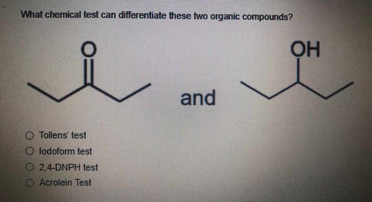 What chemical test can differentiate these two organic compounds?
OH
and
Tollens test
O lodoform test
24-DNPH test
Acrolein Test
