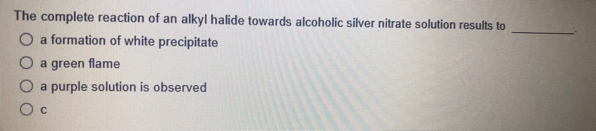 The complete reaction of an alkyl halide towards alcoholic silver nitrate solution results to
a formation of white precipitate
a green flame
a purple solution is observed
C
