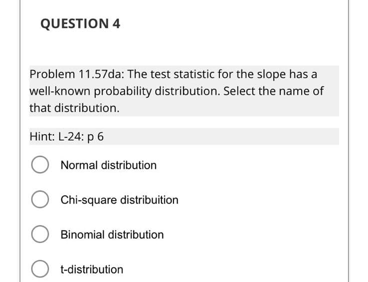 QUESTION 4
Problem 11.57da: The test statistic for the slope has a
well-known probability distribution. Select the name of
that distribution.
Hint: L-24: p 6
Normal distribution
Chi-square distribuition
Binomial distribution
t-distribution
