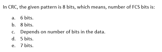 In CRC, the given pattern is 8 bits, which means, number of FCS bits is:
6 bits.
а.
b. 8 bits.
Depends on number of bits in the data.
d. 5 bits.
7 bits.
С.
е.
