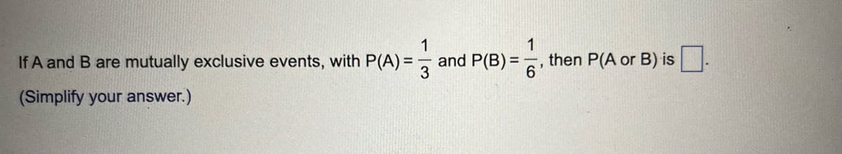 1
If A and B are mutually exclusive events, with P(A)= and P(B)=
(Simplify your answer.)
1
6
then P(A or B) is.