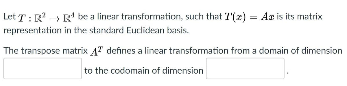 Let T: R² → Rª be a linear transformation, such that T(x)
= Ax is its matrix
representation in the standard Euclidean basis.
The transpose matrix AT defines a linear transformation from a domain of dimension
to the codomain of dimension
