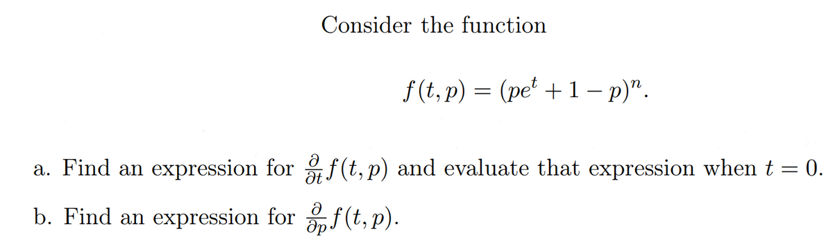 Consider the function
f (t, p) = (pe' + 1 – p)".
a. Find an expression for f(t, p) and evaluate that expression when t = 0.
b. Find an expression for f(t, p).
