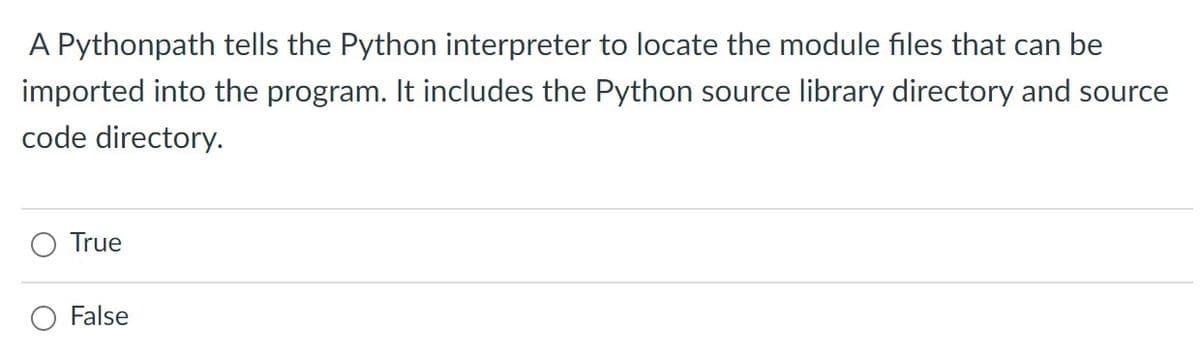 A Pythonpath tells the Python interpreter to locate the module files that can be
imported into the program. It includes the Python source library directory and source
code directory.
True
False
