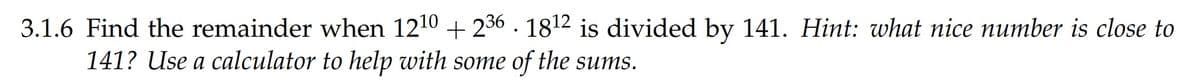 3.1.6 Find the remainder when 1210 + 236 . 1812 is divided by 141. Hint: what nice number is close to
141? Use a calculator to help with some of the sums.
