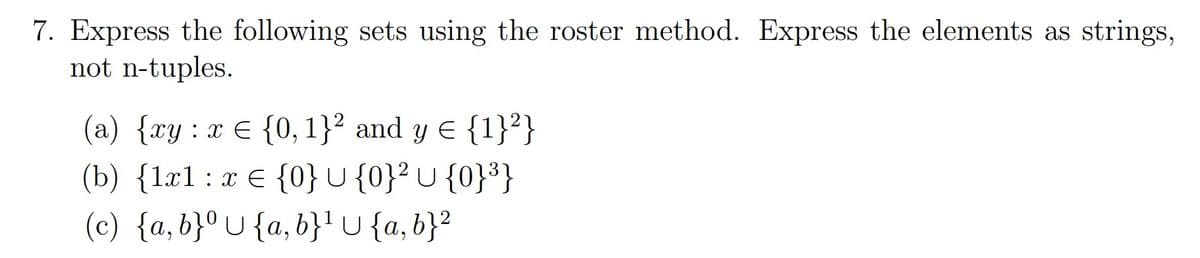 7. Express the following sets using the roster method. Express the elements as strings,
not n-tuples.
(a) {xy : x € {0, 1}² and y E {1}²}
(b) {lx1:x€ {0}U{0}²U {0}³}
(c) {a, b}°U{a, b}! u {a, b}?
