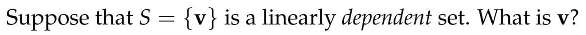 Suppose that S = {v} is a linearly dependent set. What is v?
