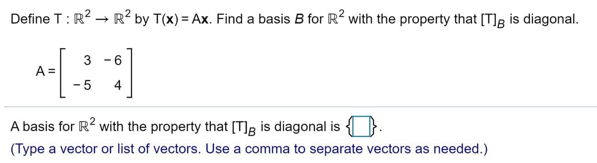 Define T : R → R´ by T(x) = Ax. Find a basis B for R with the property that [T], is diagonal.
%3D
- 6
A:
- 5
4
A basis for R² with the property that [T]R is diagonal is
2
(Type a vector or list of vectors. Use a comma to separate vectors as needed.)
