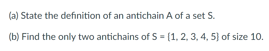 (a) State the definition of an antichain A of a set S.
(b) Find the only two antichains of S = {1, 2, 3, 4, 5} of size 10.