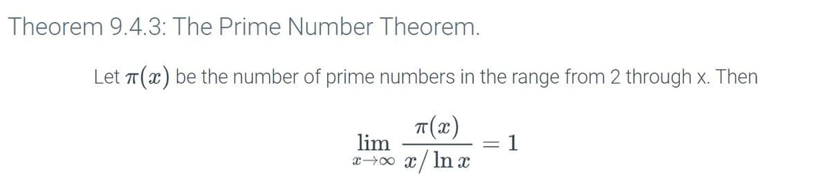 Theorem 9.4.3: The Prime Number Theorem.
Let T(x) be the number of prime numbers in the range from 2 through x. Then
T(x)
1
lim
x→0 x/ In x
