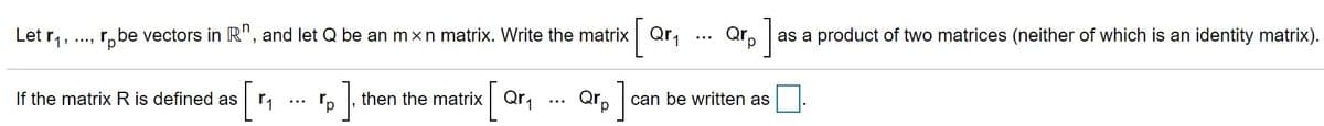 Qr, as a product of two matrices (neither of which is an identity matrix).
]
Let r1,
r,be vectors in R", and let Q be an m xn matrix. Write the matrix Qr,
...
If the matrix R is defined as
then the matrix Qr,
Qr,
can be written as
...
d,
