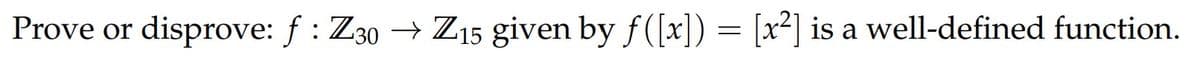 Prove or
disprove: f : Z30 → Z15 given by f([x]) = [x²] is a well-defined function.
