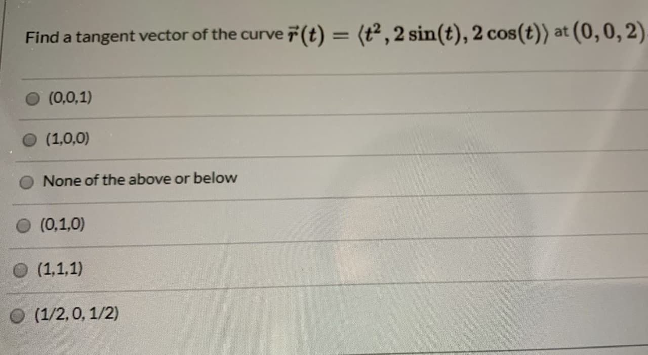 Find a tangent vector of the curve7(t) = (t², 2 sin(t), 2 cos(t)) at (0,0, 2)
(0,0,1)
(1,0,0)
None of the above or below
(0,1,0)
O (1,1,1)
) (1/2,0, 1/2)
