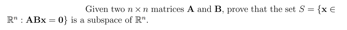 Given two n x n matrices A and B, prove that the set S = {x €
R" : ABx = 0} is a subspace of R".
