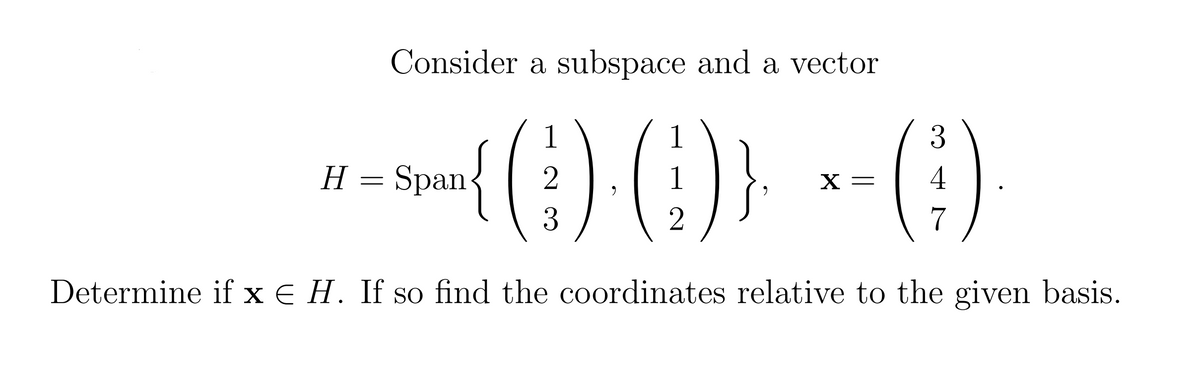 Consider a subspace and a vector
va) ) --)
1
1
H = Span
1
4
X =
7
Determine if x e H. If so find the coordinates relative to the given basis.
