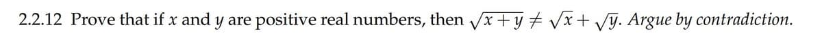 2.2.12 Prove that if x and y are positive real numbers, then Vx +y # Vx+ VJ. Argue by contradiction.
