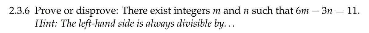 2.3.6 Prove or disprove: There exist integers m and n such that 6m – 3n = 11.
Hint: The left-hand side is always divisible by...
