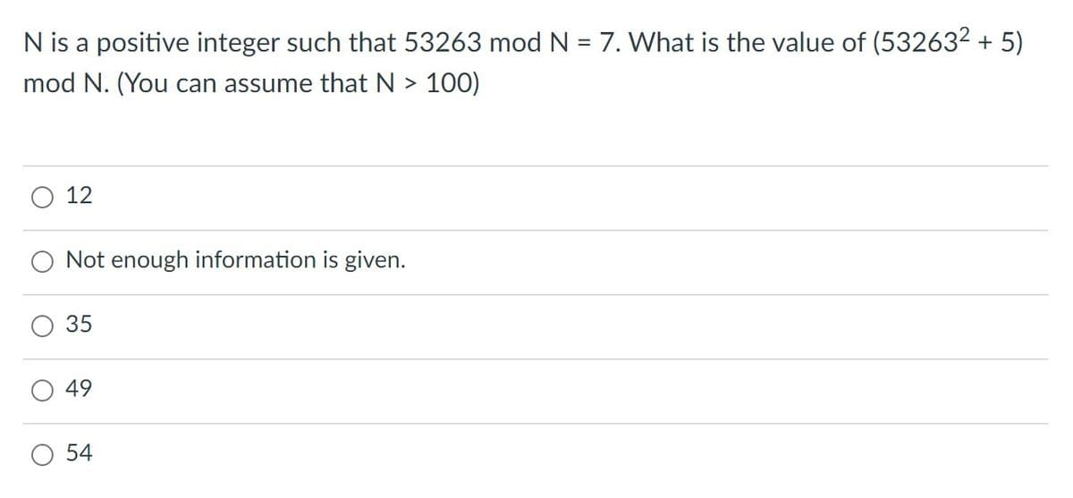 N is a positive integer such that 53263 mod N = 7. What is the value of (532632 + 5)
mod N. (You can assume that N > 100)
12
Not enough information is given.
49
O 54
35
