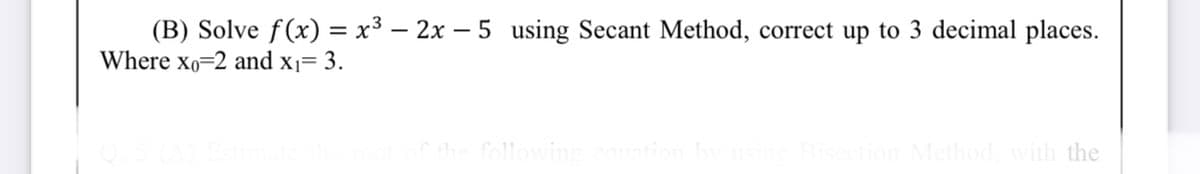 (B) Solve f(x) = x³ – 2x – 5 using Secant Method, correct up to 3 decimal places.
Where xo=2 and x1= 3.
thod, with the
