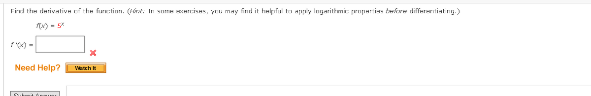 Find the derivative of the function. (Hint: In some exercises, you may find it helpful to apply logarithmic properties before differentiating.)
f(x) = 5%
f '(x) =
Need Help?
Watch It
Cubroit Anouor
