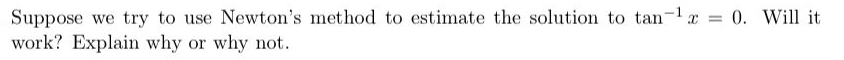 Suppose we try to use Newton's method to estimate the solution to tan-1r = 0. Will it
work? Explain why or why not.
