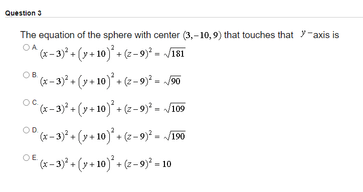 Quèstion 3
The equation of the sphere with center (3,-10, 9) that touches that y-axis is
OA.
(x- 3) + (y + 10) + (z- 9) = V181
OB.
(x - 3)? + (y + 10)+ (z- 9)? = 90
OC.
(x– 3)? + (y+ 10) + (z- 9)? = V109
OD.
(x - 3)? + (y + 10) + (2-9)? = J190
OE.
DE (x- 3)? + (y+ 10)* + (z -9)² = 1
