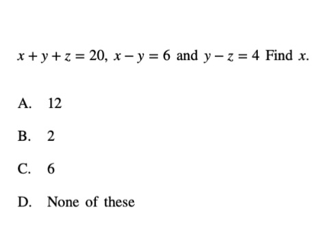 x +y+z = 20, x – y = 6 and y – z = 4 Find x.
А. 12
В. 2
С. 6
D. None of these
