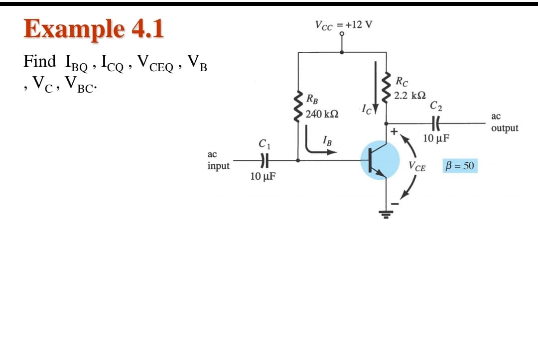 Example 4.1
Find IBQ , IcQ , VCEQ • VB
, Vc. VBC-
Vcc = +12 V
Rc
RB
240 k2
2.2 k2
C2
ас
+
output
10 μF
C1
ac
input
VCE
B = 50
10 µF
