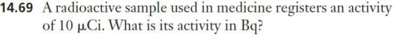 14.69 A radioactive sample used in medicine registers an activity
of 10 µCi. What is its activity in Bq?