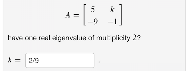 5
A =
k
-9
-1
have one real eigenvalue of multiplicity 2?
k = 2/9
