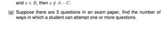 and r E B, then x¢ A – C.
(g) Suppose there are 5 questions in an exam paper, find the number of
ways in which a student can attempt one or more questions.
