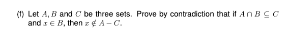 (f) Let A, B and C be three sets. Prove by contradiction that if An BC C
and r E B, then x ¢ A - C.
