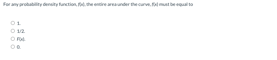 For any probability density function, f(x), the entire area under the curve, f(x) must be equal to
O 1.
O 1/2.
O F(x).
0.
