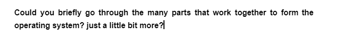 Could you briefly go through the many parts that work together to form the
operating system? just a little bit more?