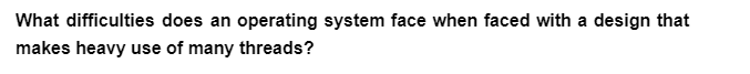 What difficulties does an operating system face when faced with a design that
makes heavy use of many threads?