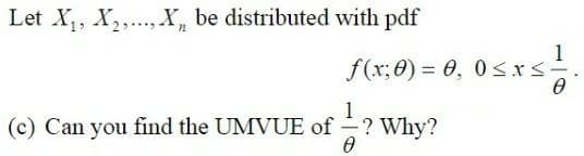 Let X₁, X₂, X, be distributed with pdf
1
Ө
f(x;0)= 0, 0≤x≤-
1
(c) Can you find the UMVUE of? Why?
0