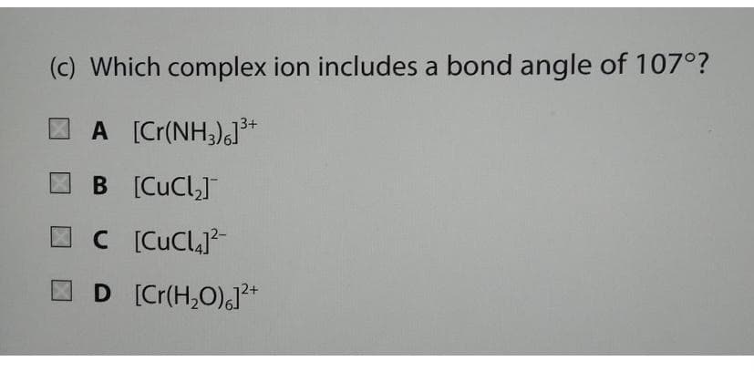 (c) Which complex ion includes a bond angle of 107°?
I A [Cr(NH;),J*
3+
B [CuCl]
C [CuClaj?-
D [Cr(H,O),J*
