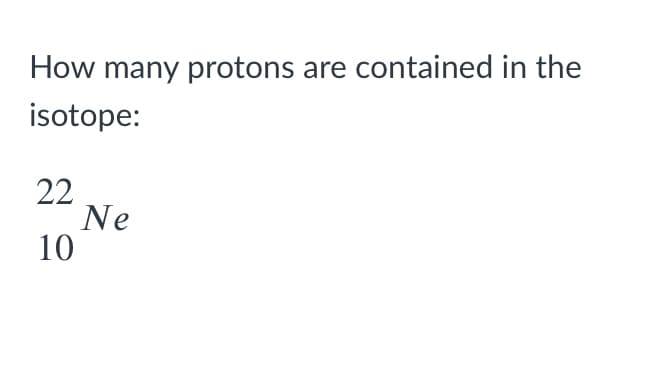 How many protons are contained in the
isotope:
22
Ne
10
