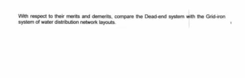 With respect to their merits and demerits, compare the Dead-end systom with the Grid-ron
system of water distribution network layouts.
