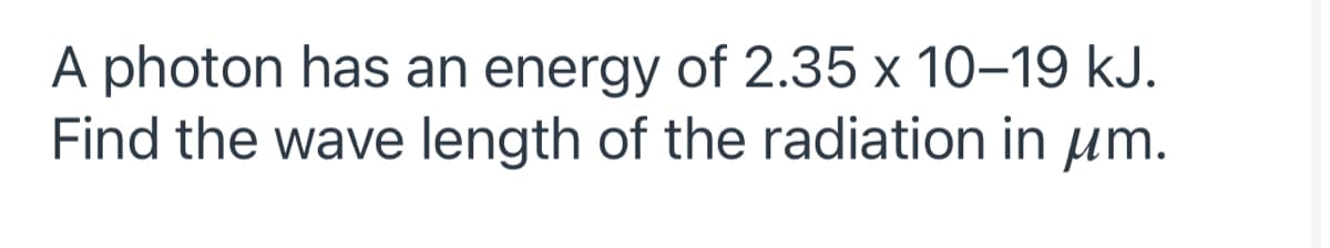 A photon has an energy of 2.35 x 10–19 kJ.
Find the wave length of the radiation in µm.
