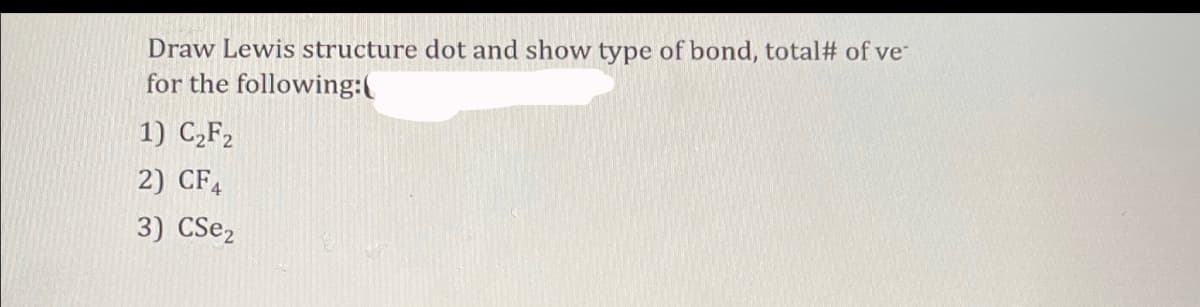 Draw Lewis structure dot and show type of bond, total# of ve
for the following:(
1) C„F2
2) CF,
3) CSe,
