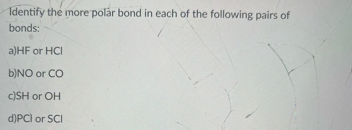 Identify the more polar bond in each of the following pairs of
bonds:
a)HF or HCI
b)NO or CO
c)SH or OH
d)PCI or SCI
