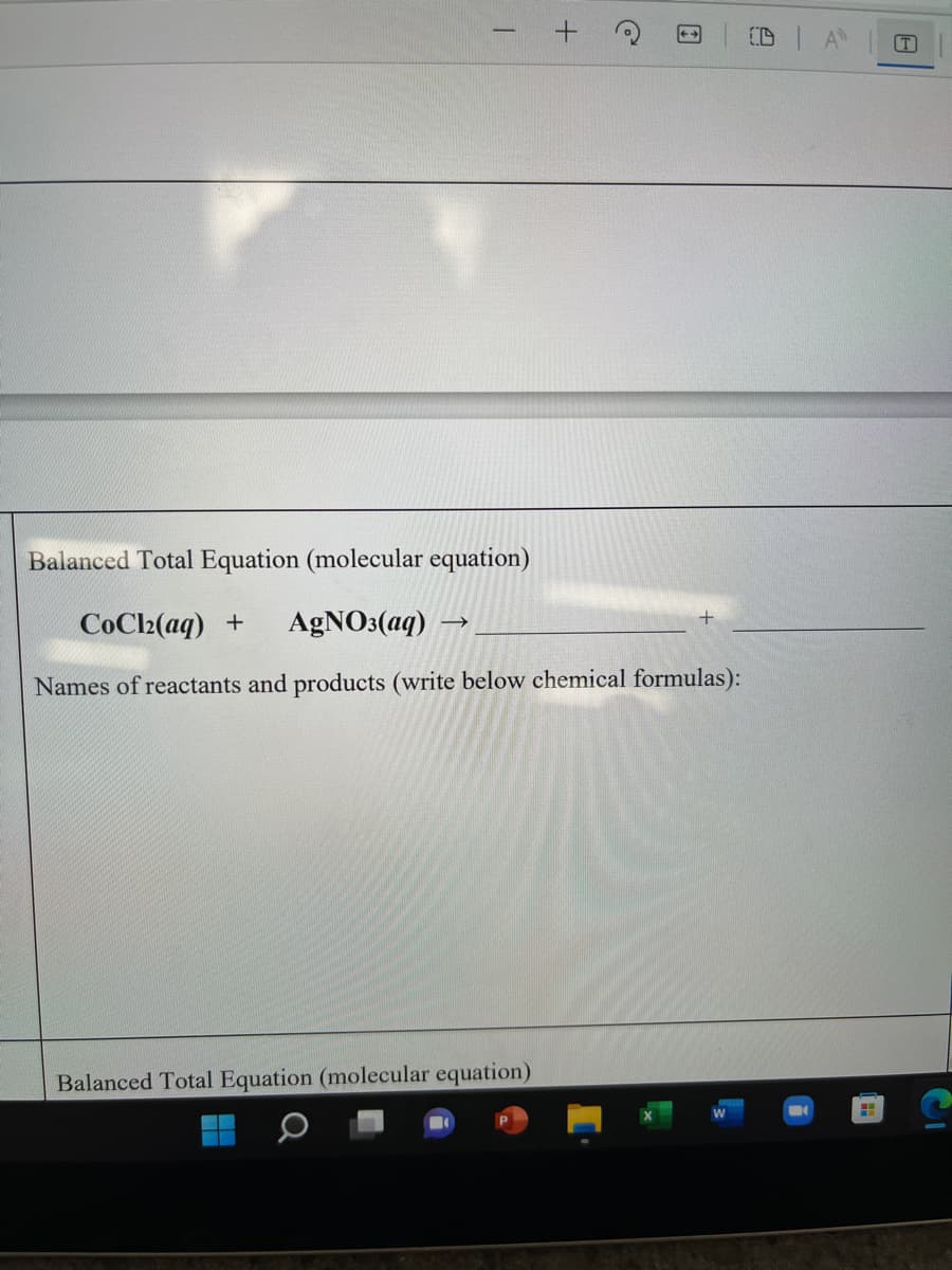 T
Balanced Total Equation (molecular equation)
COC2(aq) +
AGNO3(aq)
Names of reactants and products (write below chemical formulas):
Balanced Total Equation (molecular equation)
