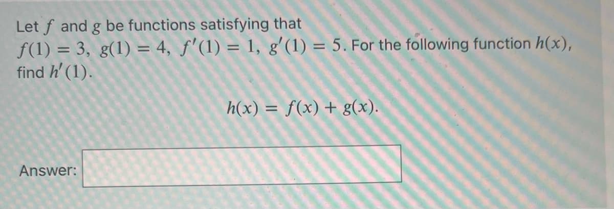 Let f and g be functions satisfying that
f(1) = 3, g(1) = 4, f'(1) = 1, g'(1) = 5. For the following function h(x),
find h' (1).
Answer:
h(x) = f(x) + g(x).