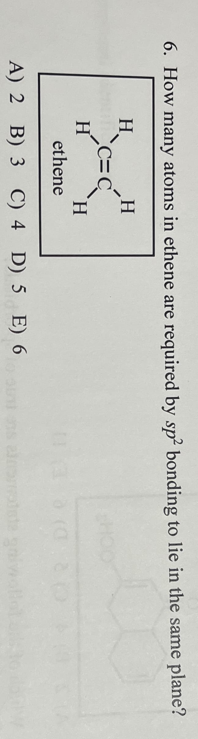 6. How many atoms in ethene are required by sp² bonding to lie in the same plane?
H
H
C=C
ethene
H
H
A) 2 B) 3 C) 4 D) 5 E) 6
HO
in ons almotste gr